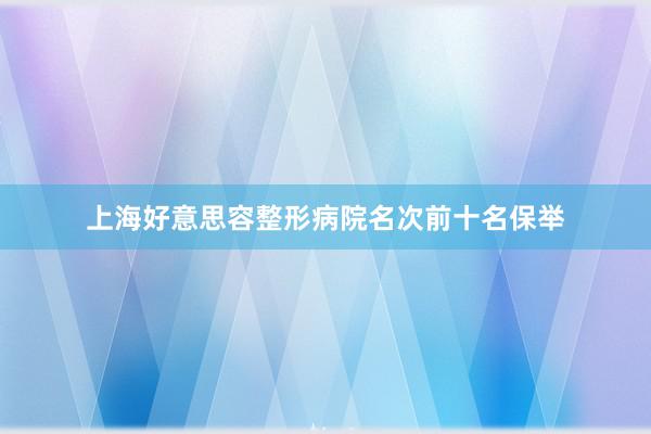上海好意思容整形病院名次前十名保举