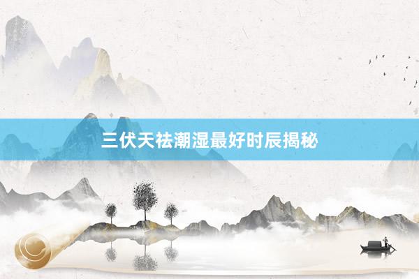 三伏天祛潮湿最好时辰揭秘